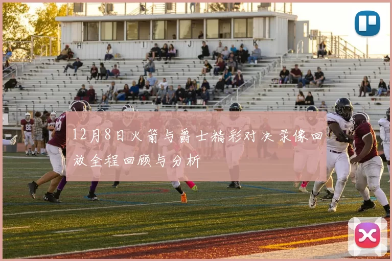 12月8日火箭与爵士精彩对决录像回放全程回顾与分析