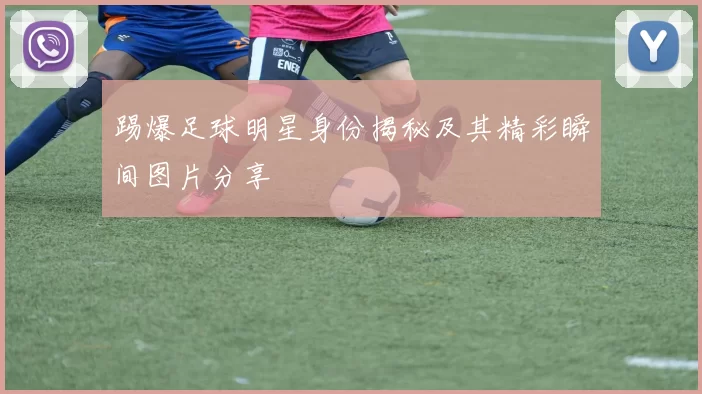 踢爆足球明星身份揭秘及其精彩瞬间图片分享