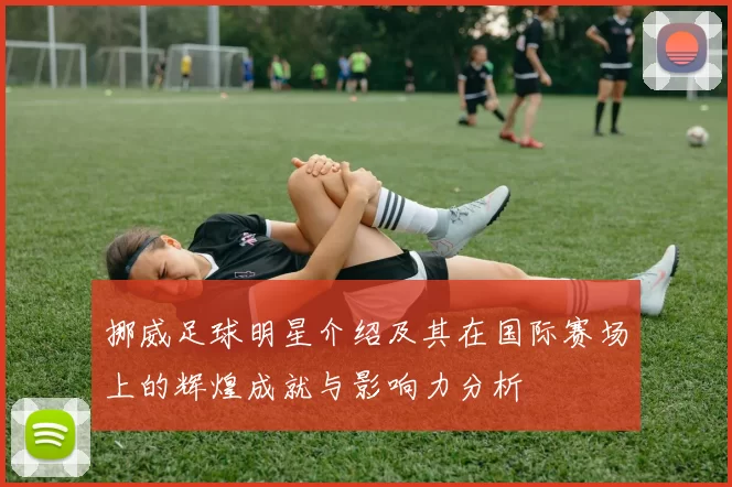 挪威足球明星介绍及其在国际赛场上的辉煌成就与影响力分析