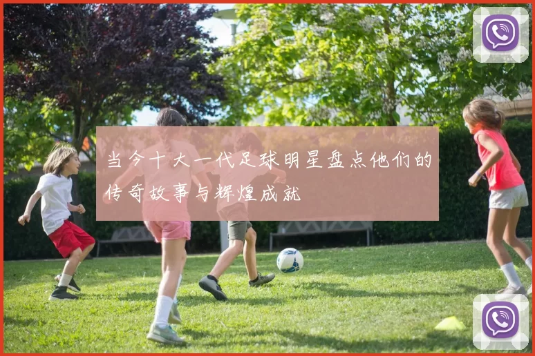 当今十大一代足球明星盘点他们的传奇故事与辉煌成就