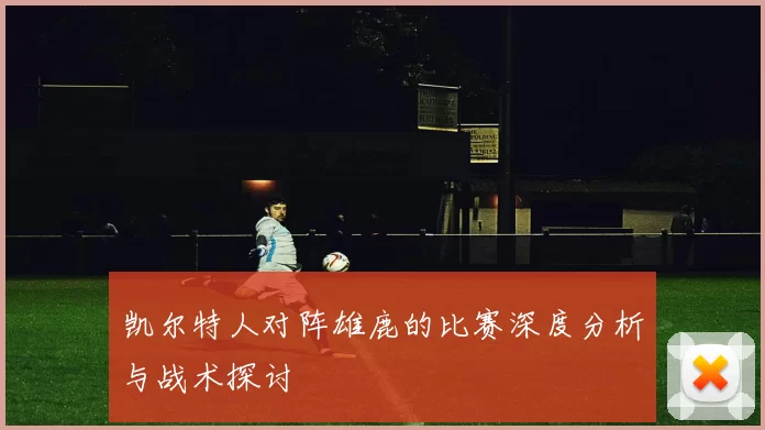 凯尔特人对阵雄鹿的比赛深度分析与战术探讨