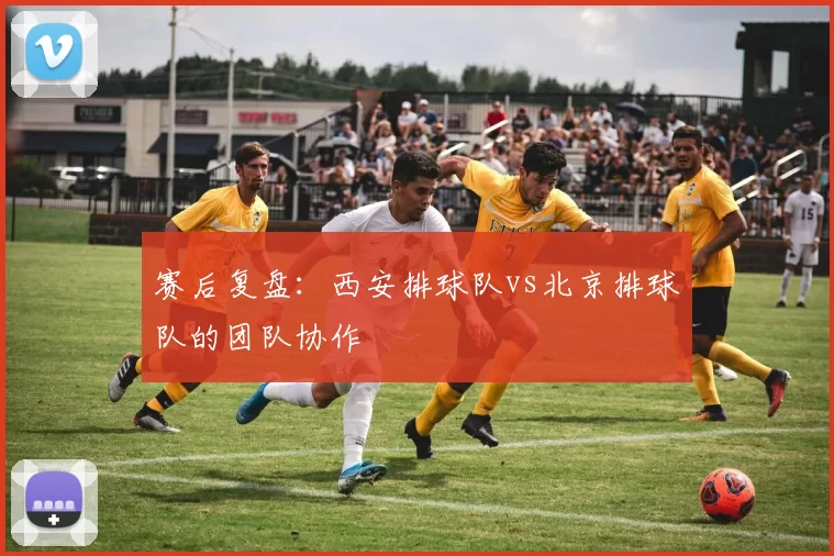 赛后复盘：西安排球队vs北京排球队的团队协作
