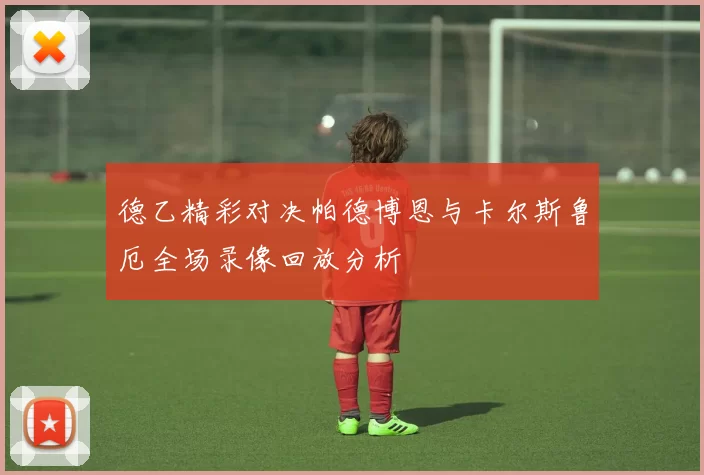 德乙精彩对决帕德博恩与卡尔斯鲁厄全场录像回放分析
