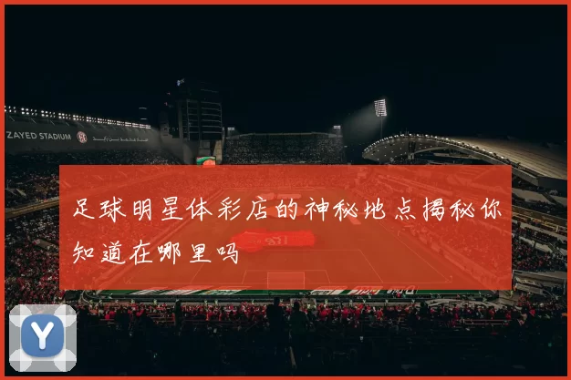 足球明星体彩店的神秘地点揭秘你知道在哪里吗
