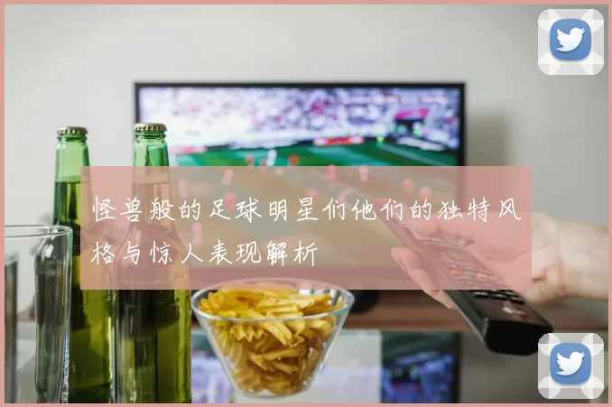 怪兽般的足球明星们他们的独特风格与惊人表现解析