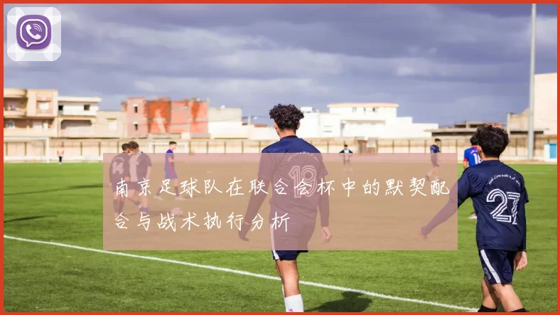 南京足球队在联合会杯中的默契配合与战术执行分析