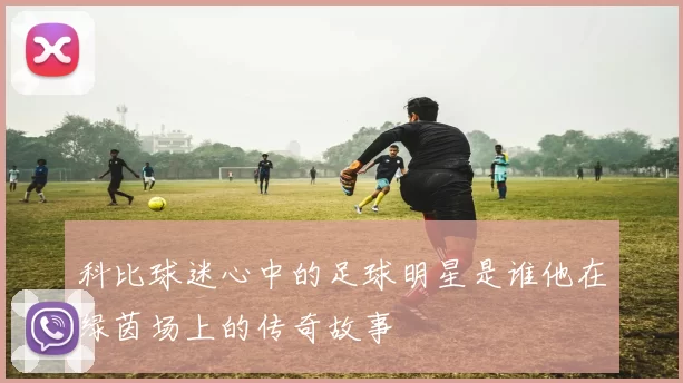 科比球迷心中的足球明星是谁他在绿茵场上的传奇故事