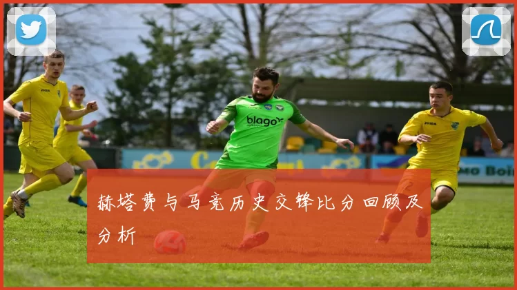 赫塔费与马竞历史交锋比分回顾及分析