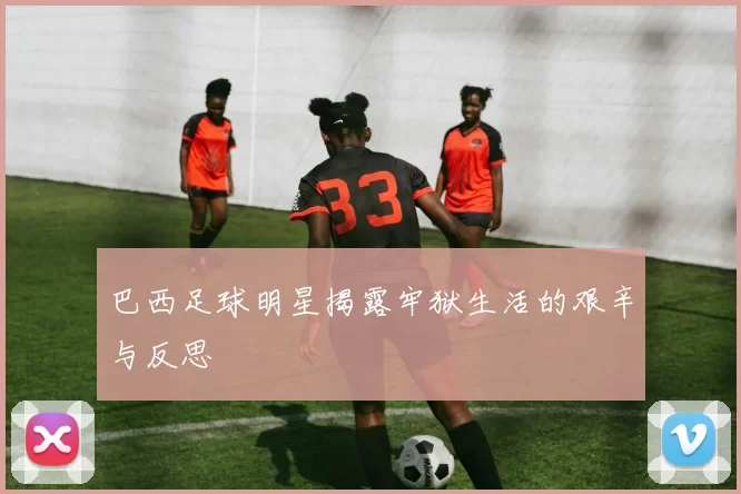 巴西足球明星揭露牢狱生活的艰辛与反思