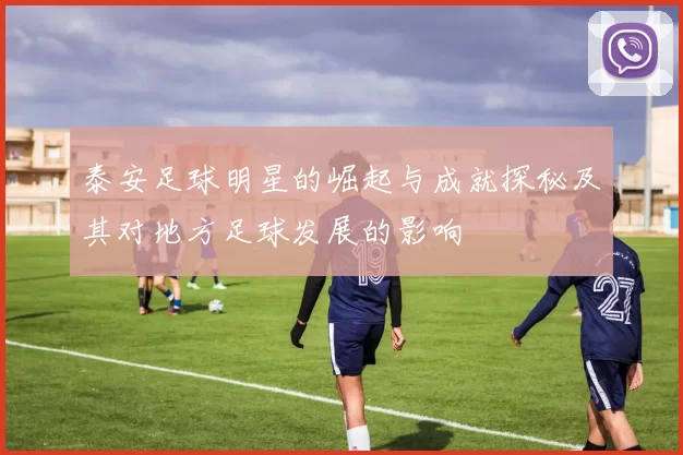 泰安足球明星的崛起与成就探秘及其对地方足球发展的影响