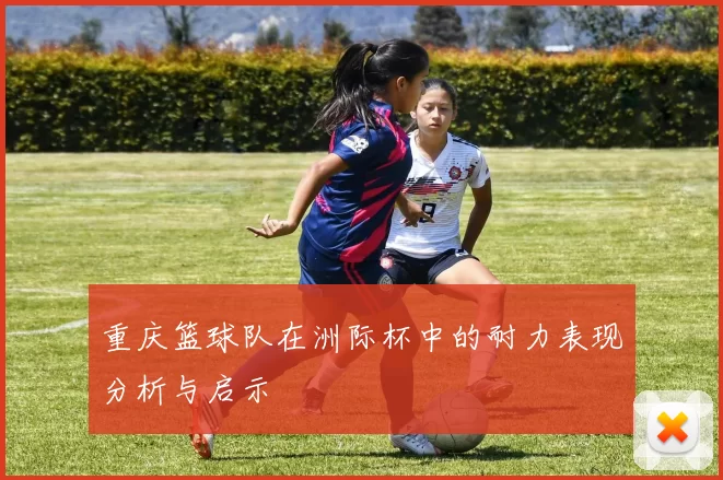 重庆篮球队在洲际杯中的耐力表现分析与启示