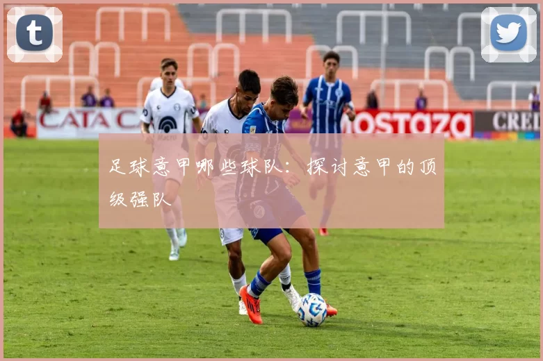 足球意甲哪些球队：探讨意甲的顶级强队