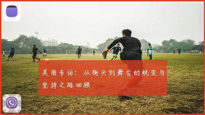 吴丽专访：从街头到舞台的蜕变与坚持之路回顾