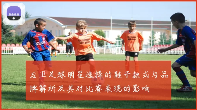 后卫足球明星选择的鞋子款式与品牌解析及其对比赛表现的影响