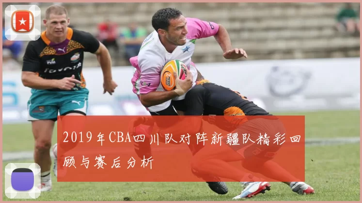 2019年CBA四川队对阵新疆队精彩回顾与赛后分析