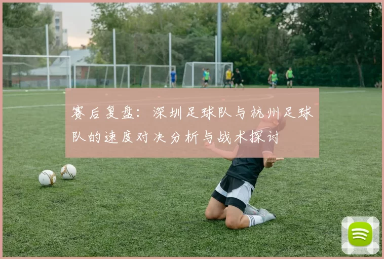 赛后复盘：深圳足球队与杭州足球队的速度对决分析与战术探讨