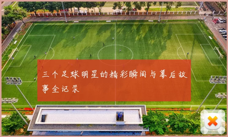 三个足球明星的精彩瞬间与幕后故事全记录