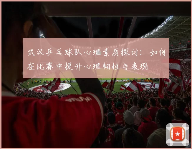 武汉乒乓球队心理素质探讨：如何在比赛中提升心理韧性与表现