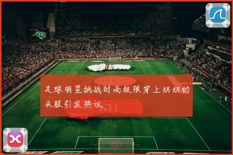 足球明星挑战时尚极限穿上奶奶的衣服引发热议