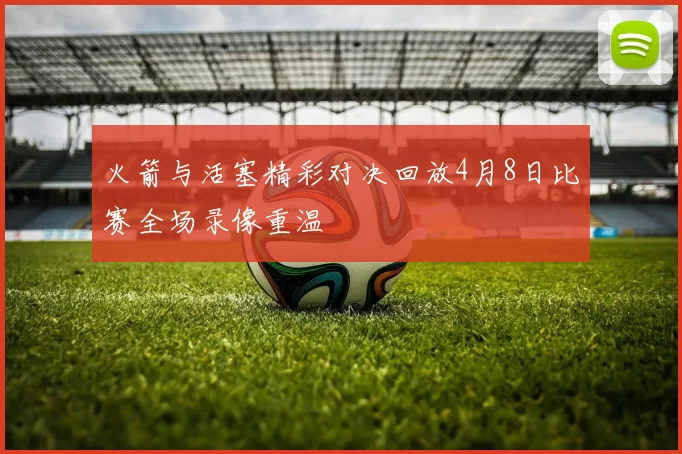火箭与活塞精彩对决回放4月8日比赛全场录像重温
