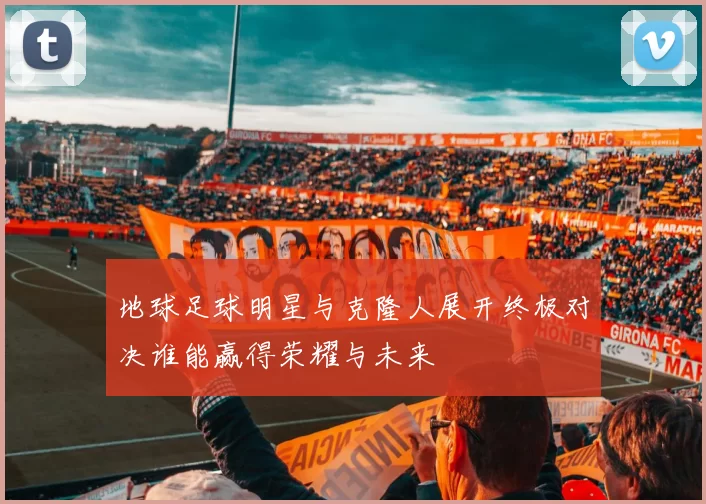 地球足球明星与克隆人展开终极对决谁能赢得荣耀与未来