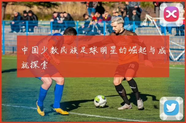 中国少数民族足球明星的崛起与成就探索