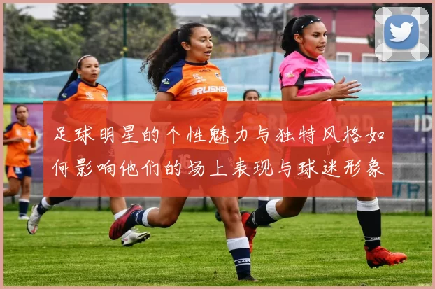 足球明星的个性魅力与独特风格如何影响他们的场上表现与球迷形象