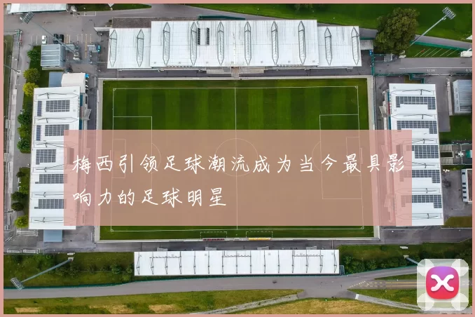梅西引领足球潮流成为当今最具影响力的足球明星