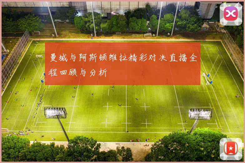 曼城与阿斯顿维拉精彩对决直播全程回顾与分析