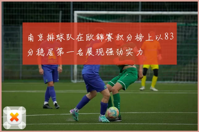 南京排球队在欧锦赛积分榜上以83分稳居第一名展现强劲实力