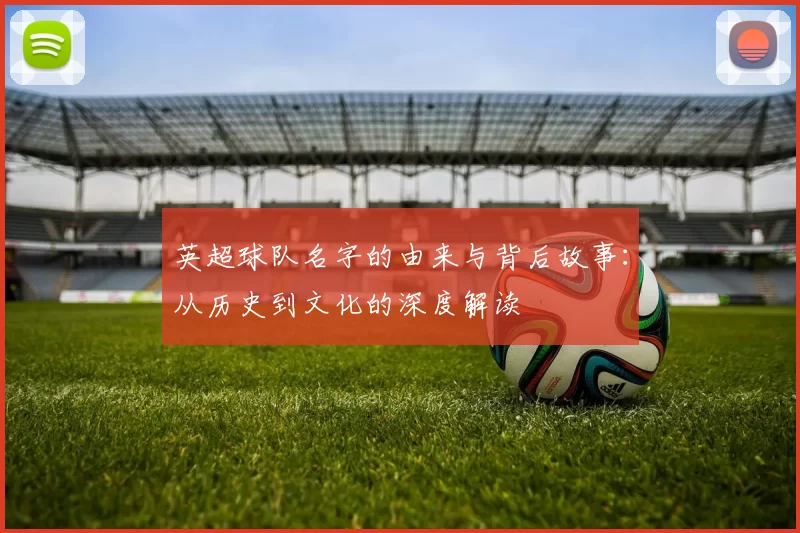 英超球队名字的由来与背后故事：从历史到文化的深度解读