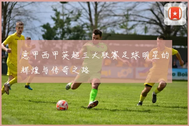 意甲西甲英超三大联赛足球明星的辉煌与传奇之路