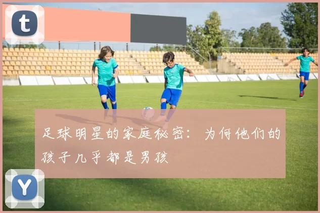 足球明星的家庭秘密：为何他们的孩子几乎都是男孩