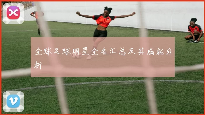 全球足球明星全名汇总及其成就分析