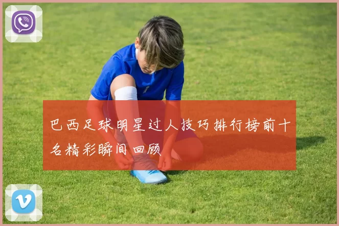 巴西足球明星过人技巧排行榜前十名精彩瞬间回顾