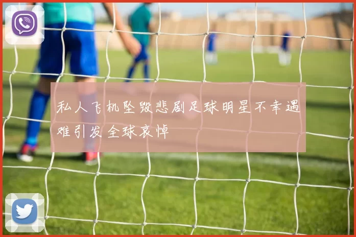私人飞机坠毁悲剧足球明星不幸遇难引发全球哀悼