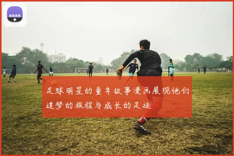 足球明星的童年故事漫画展现他们追梦的旅程与成长的足迹