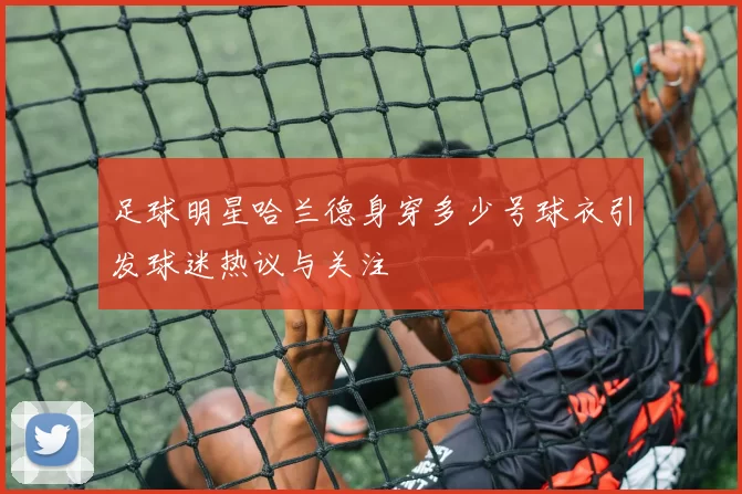 足球明星哈兰德身穿多少号球衣引发球迷热议与关注