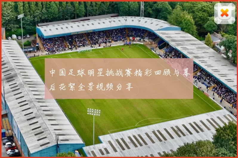 中国足球明星挑战赛精彩回顾与幕后花絮全景视频分享