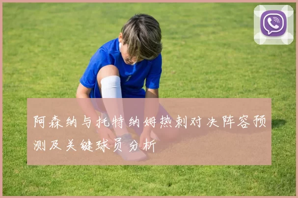 阿森纳与托特纳姆热刺对决阵容预测及关键球员分析