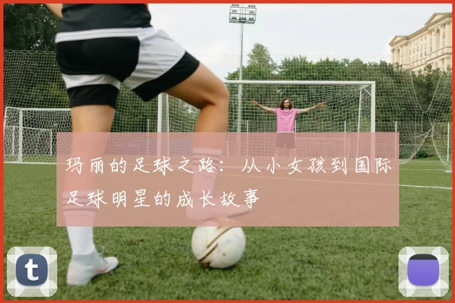 玛丽的足球之路：从小女孩到国际足球明星的成长故事