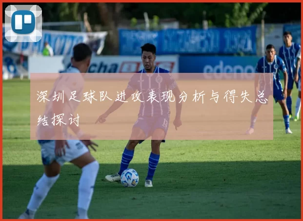 深圳足球队进攻表现分析与得失总结探讨