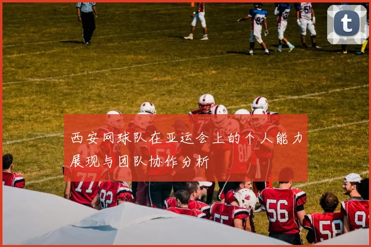 西安网球队在亚运会上的个人能力展现与团队协作分析