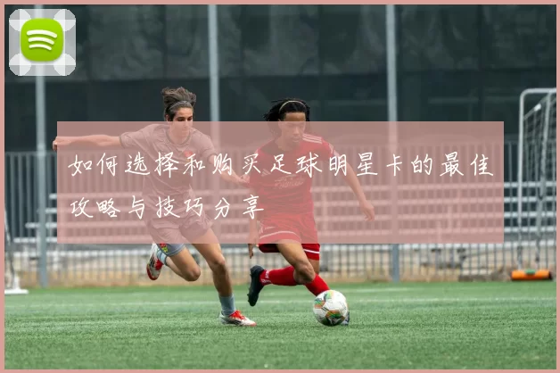 如何选择和购买足球明星卡的最佳攻略与技巧分享
