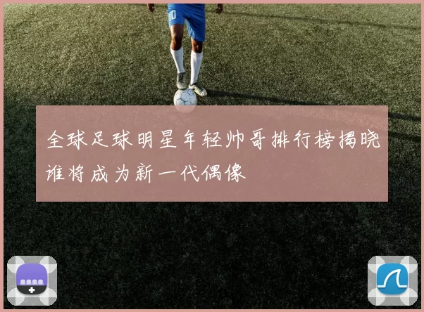 全球足球明星年轻帅哥排行榜揭晓谁将成为新一代偶像