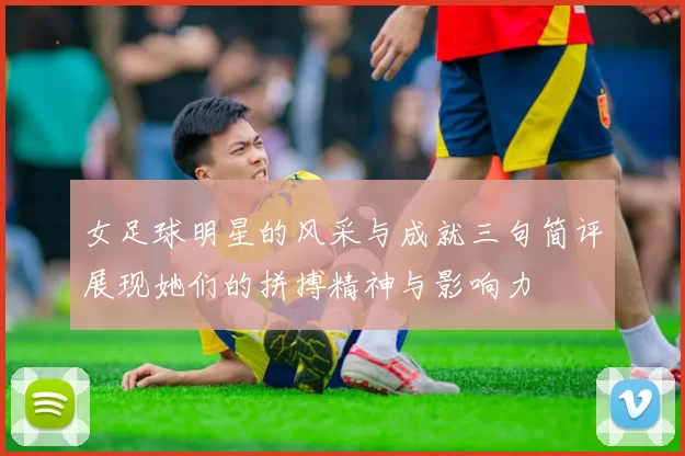 女足球明星的风采与成就三句简评展现她们的拼搏精神与影响力