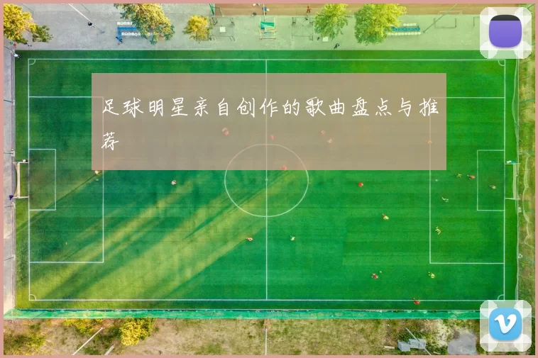 足球明星亲自创作的歌曲盘点与推荐