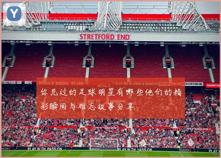 你见过的足球明星有哪些他们的精彩瞬间与难忘故事分享