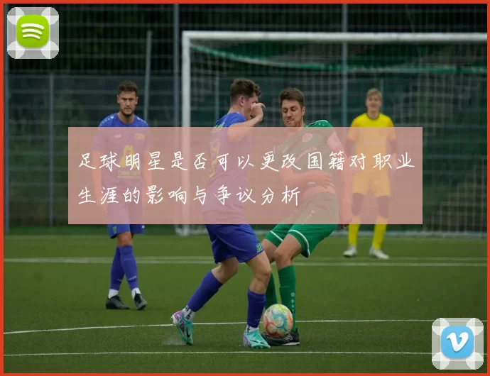 足球明星是否可以更改国籍对职业生涯的影响与争议分析