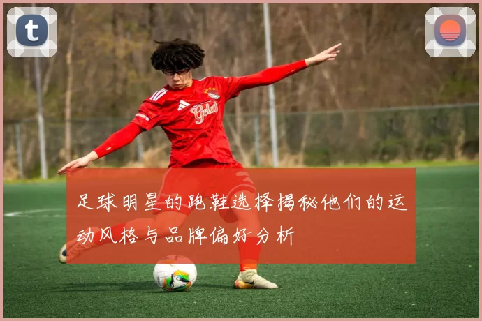 足球明星的跑鞋选择揭秘他们的运动风格与品牌偏好分析